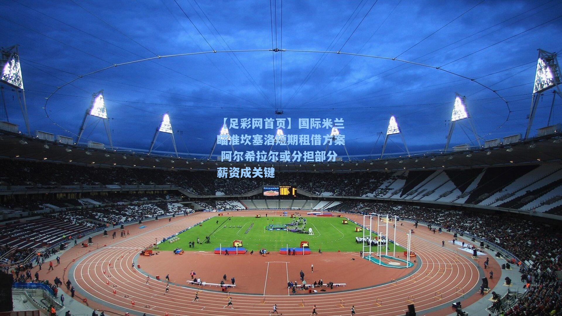 【足彩网首页】国际米兰瞄准坎塞洛短期租借方案 阿尔希拉尔或分担部分薪资成关键