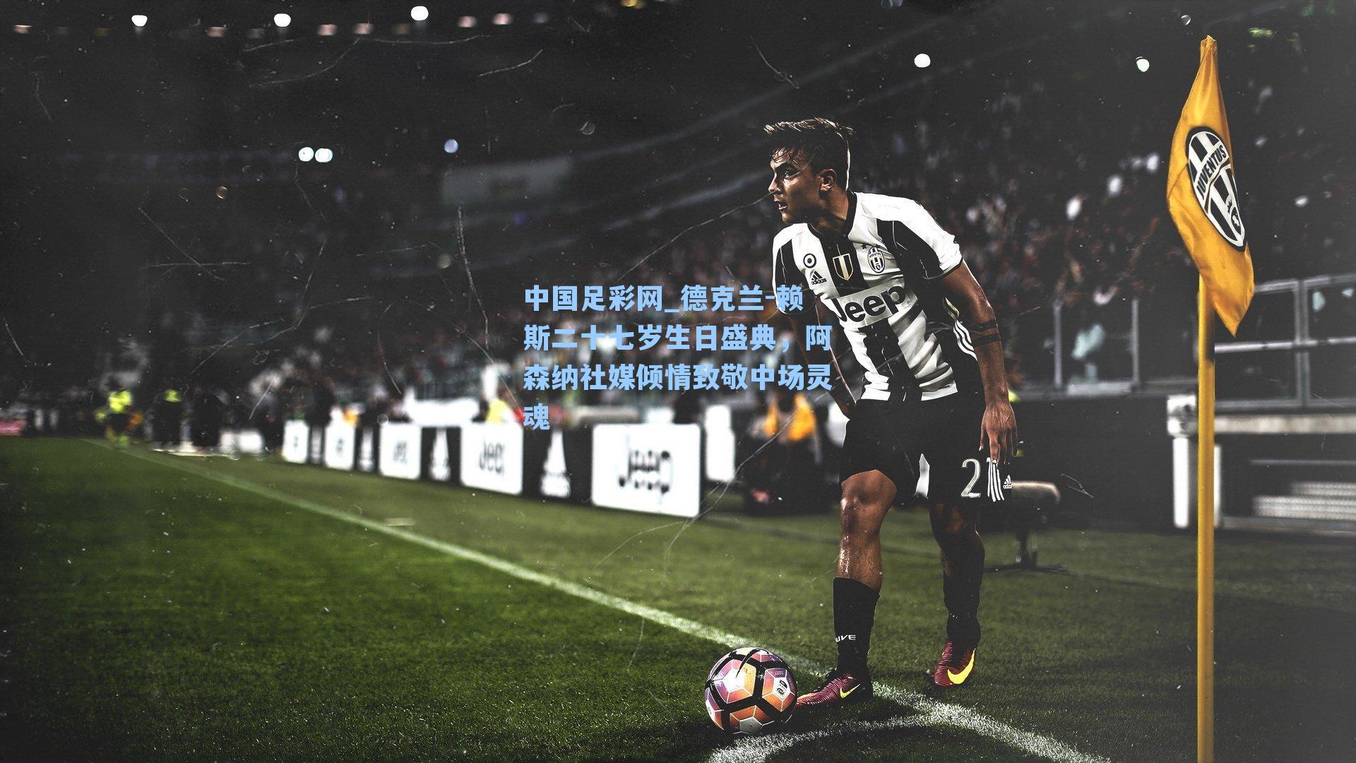 中国足彩网_德克兰-赖斯二十七岁生日盛典，阿森纳社媒倾情致敬中场灵魂