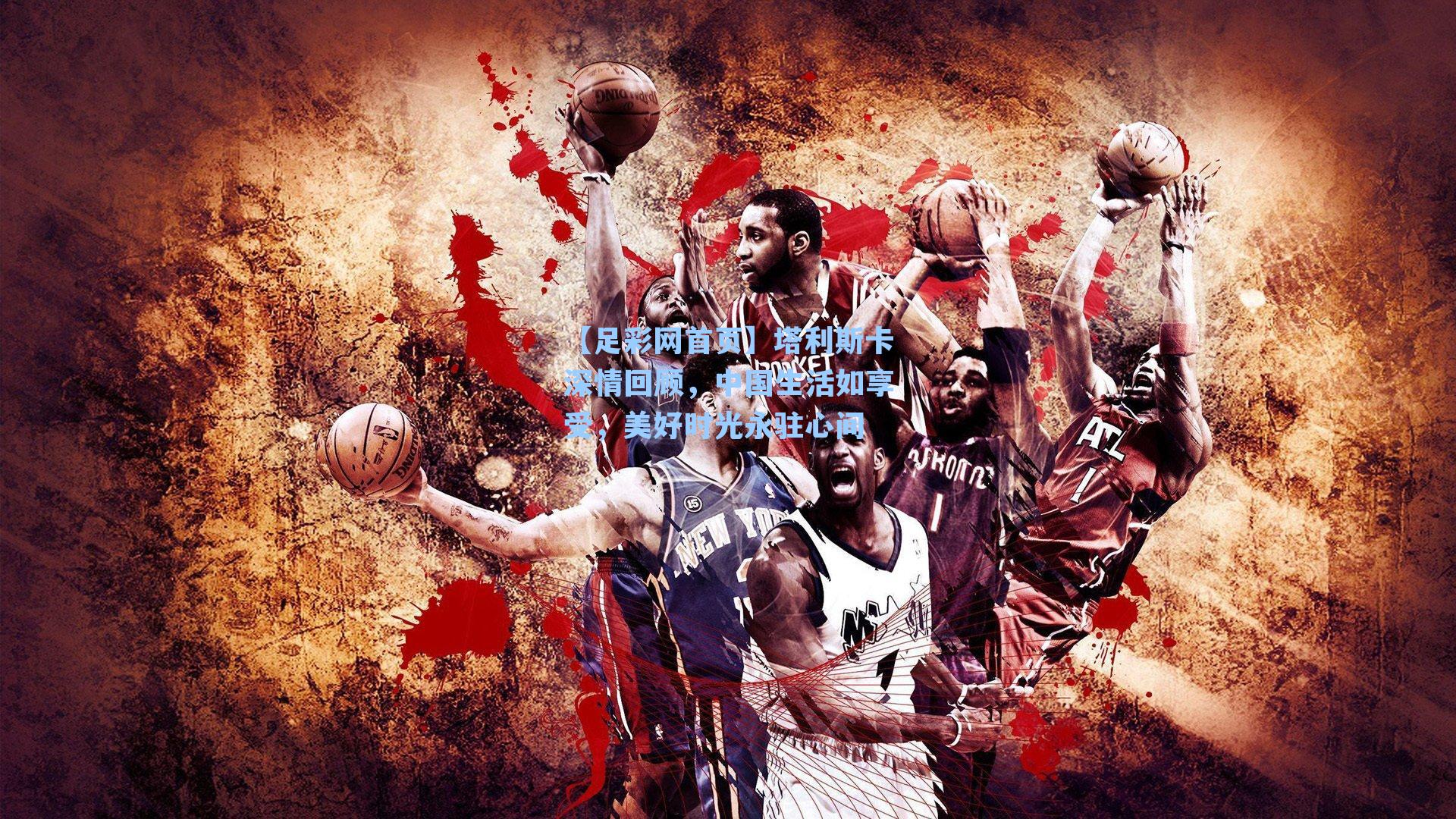 塔利斯卡深情回顾,中国生活如享受,美好时光永驻心间