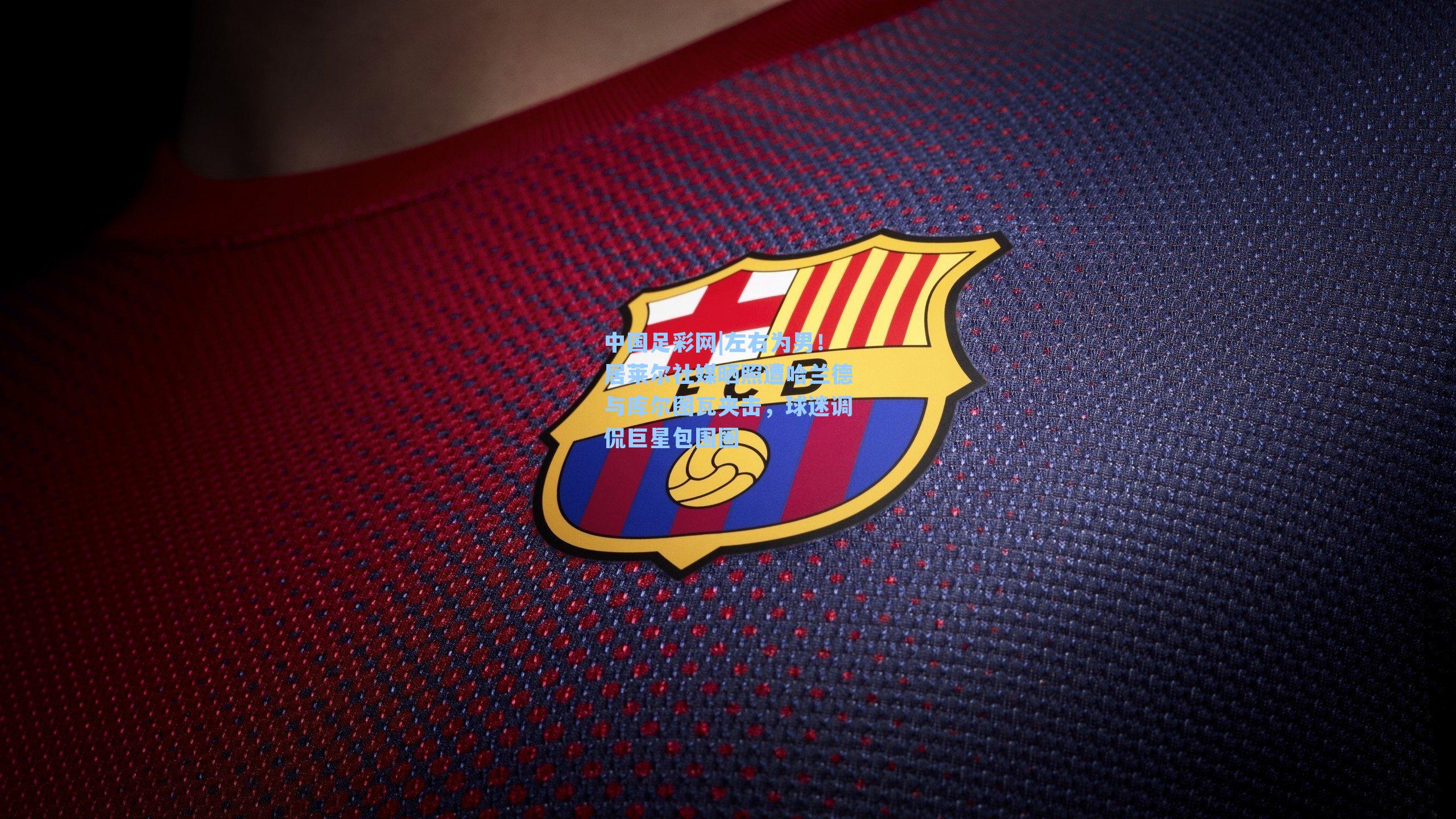 左右为男！居莱尔社媒晒照遭哈兰德与库尔图瓦夹击，球迷调侃巨星包围圈