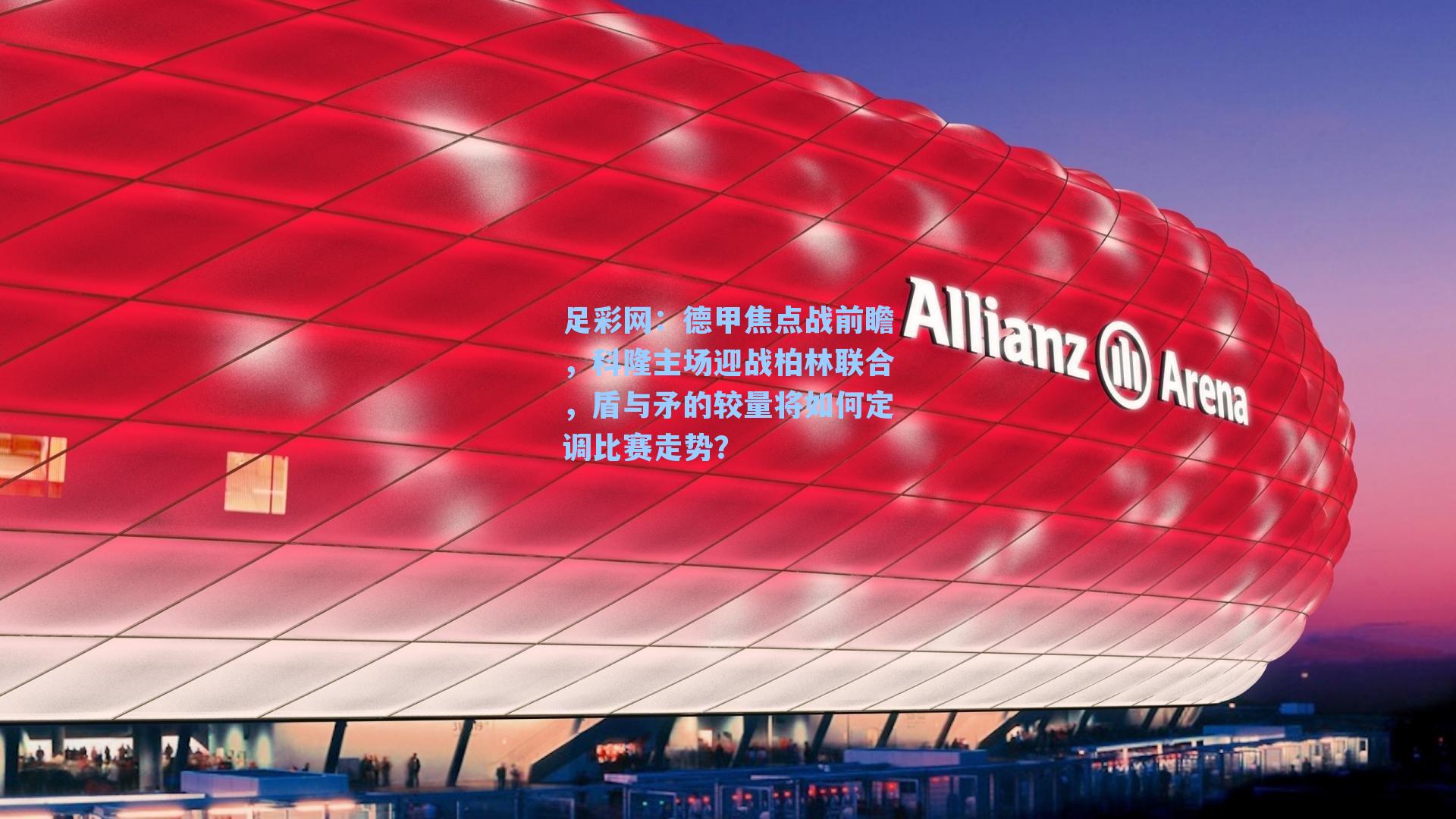 德甲焦点战前瞻，科隆主场迎战柏林联合，盾与矛的较量将如何定调比赛走势？