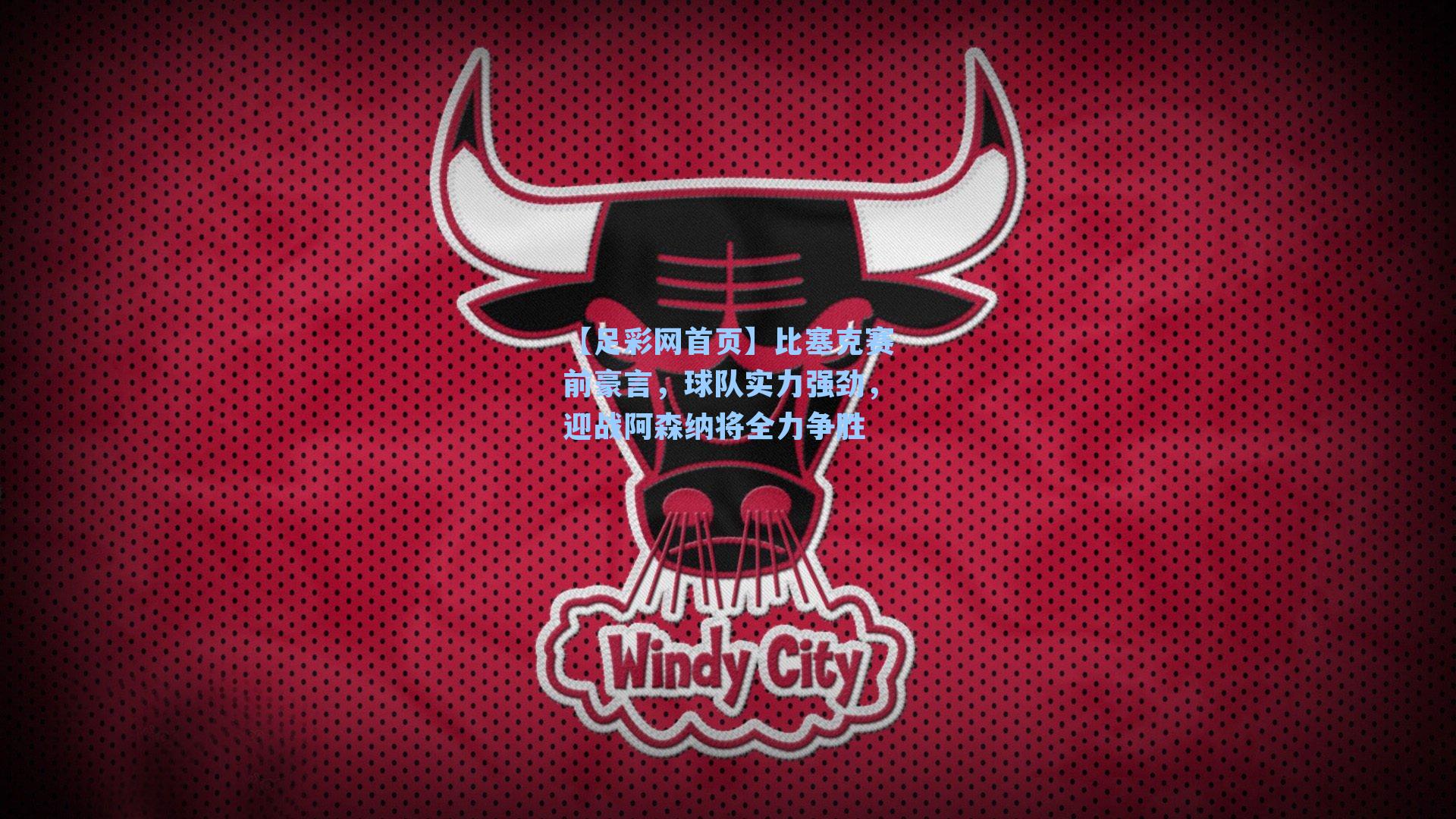 【足彩网首页】比塞克赛前豪言，球队实力强劲，迎战阿森纳将全力争胜