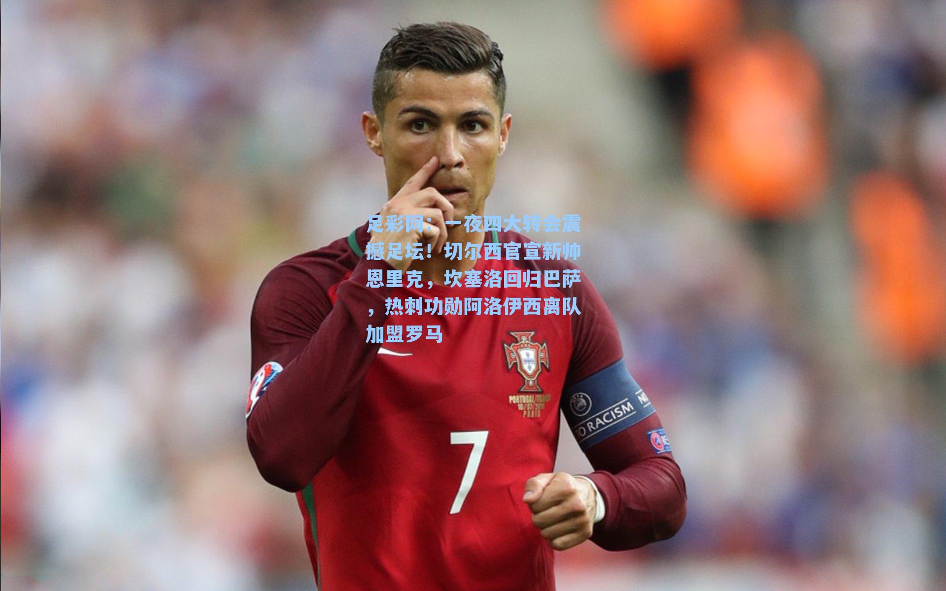 一夜四大转会震撼足坛！切尔西官宣新帅恩里克，坎塞洛回归巴萨，热刺功勋阿洛伊西离队加盟罗马