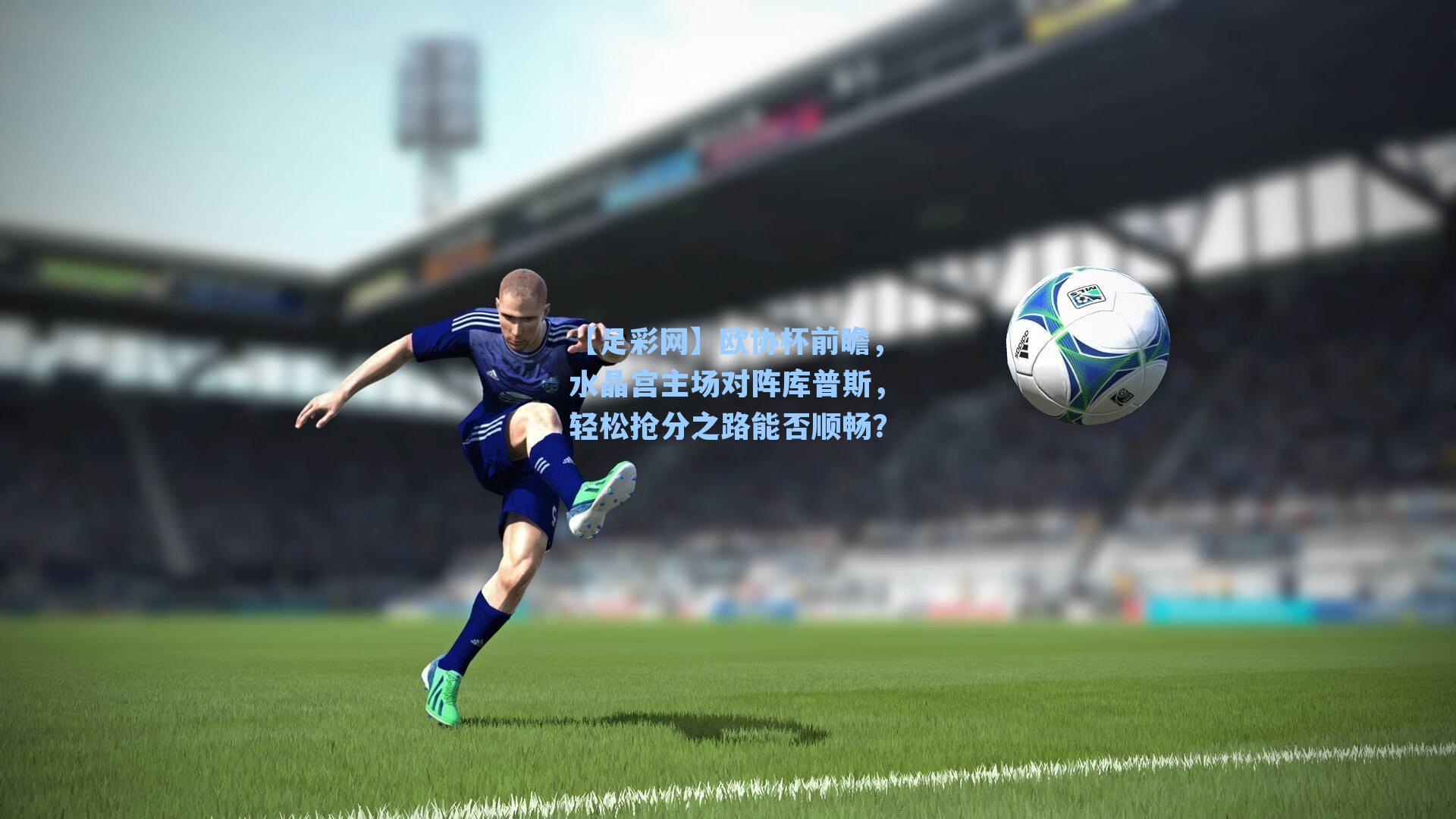 欧协杯前瞻，水晶宫主场对阵库普斯，轻松抢分之路能否顺畅？