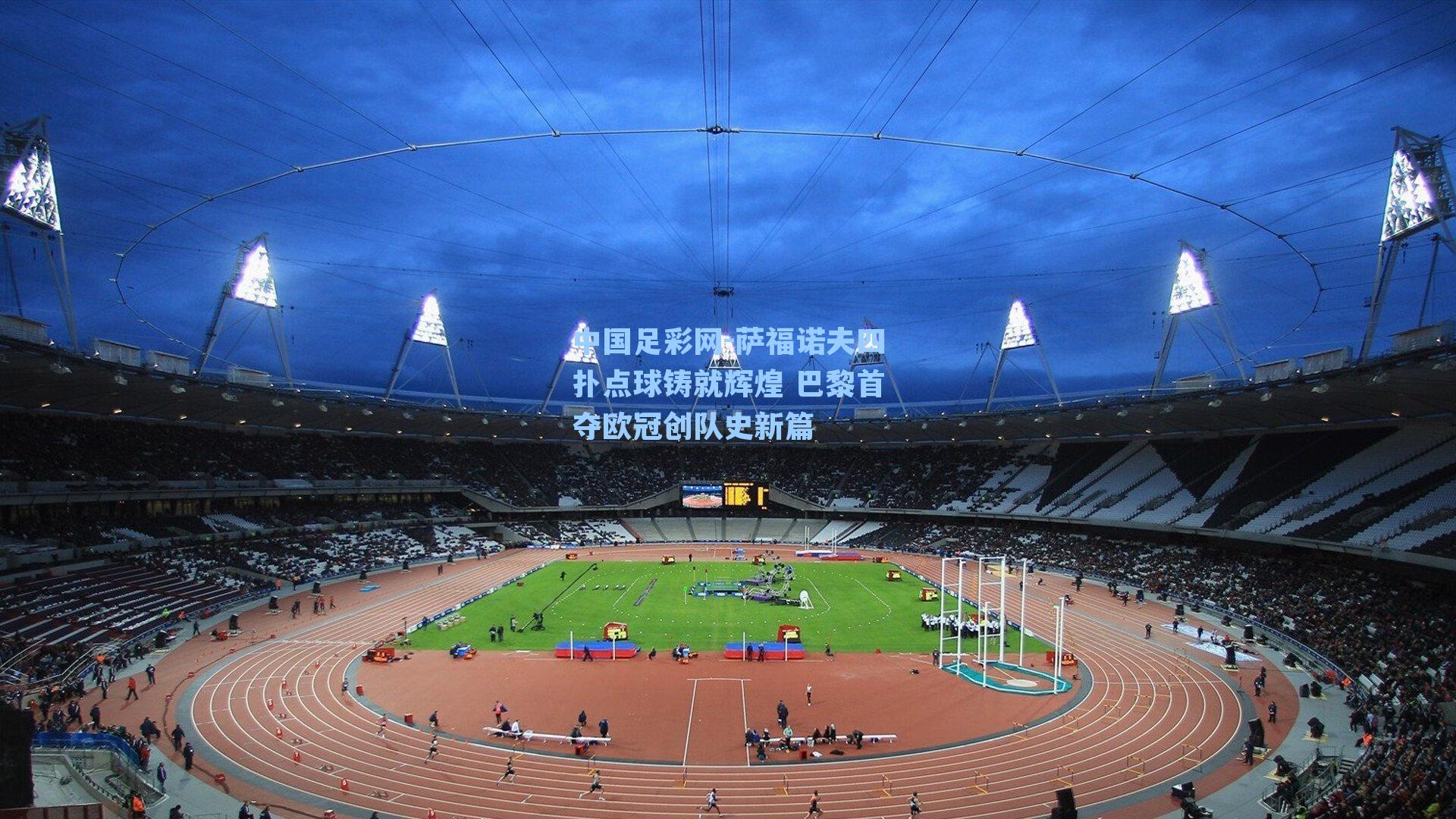 萨福诺夫四扑点球铸就辉煌 巴黎首夺欧冠创队史新篇