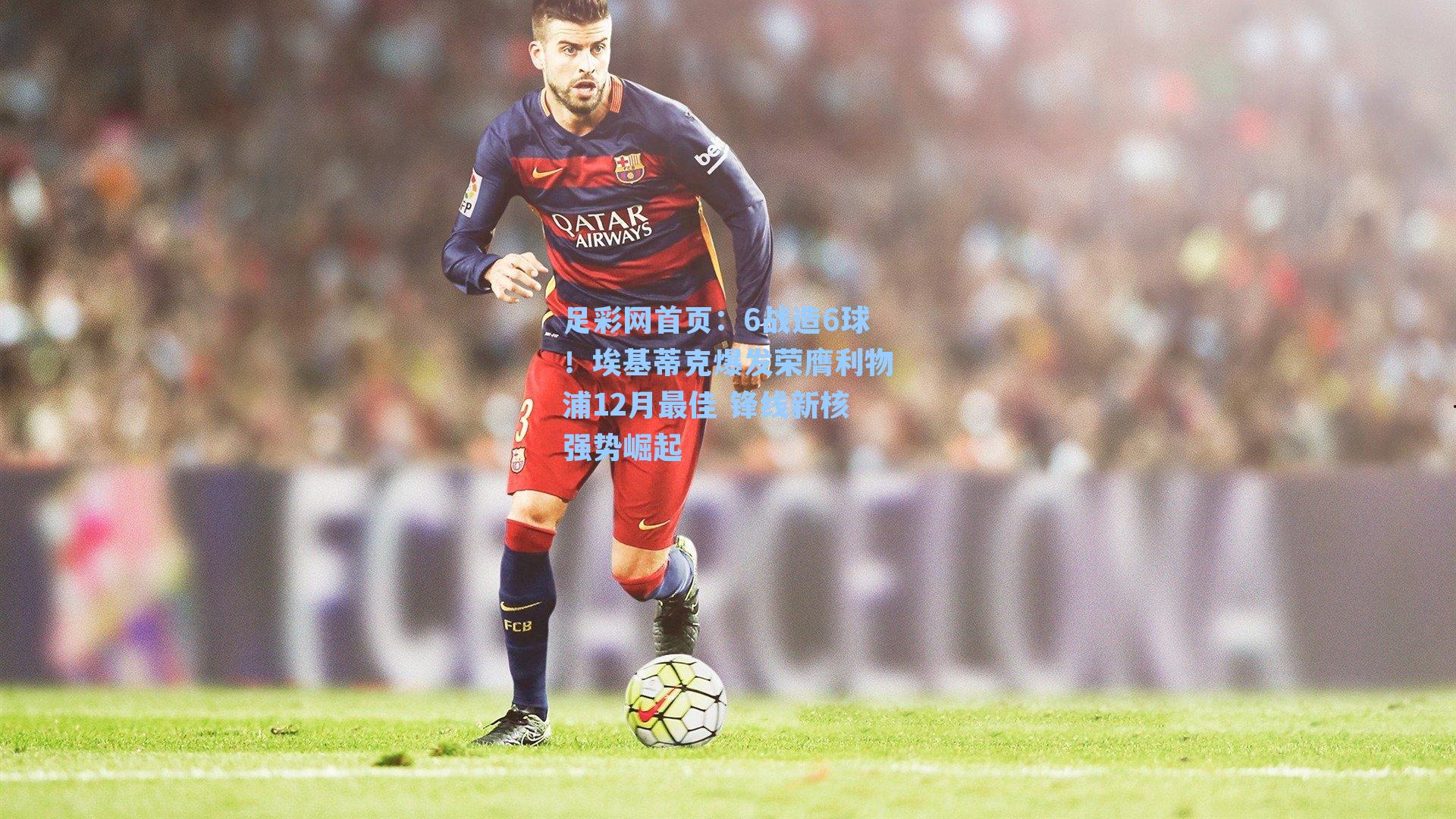 足彩网首页：6战造6球！埃基蒂克爆发荣膺利物浦12月最佳 锋线新核强势崛起