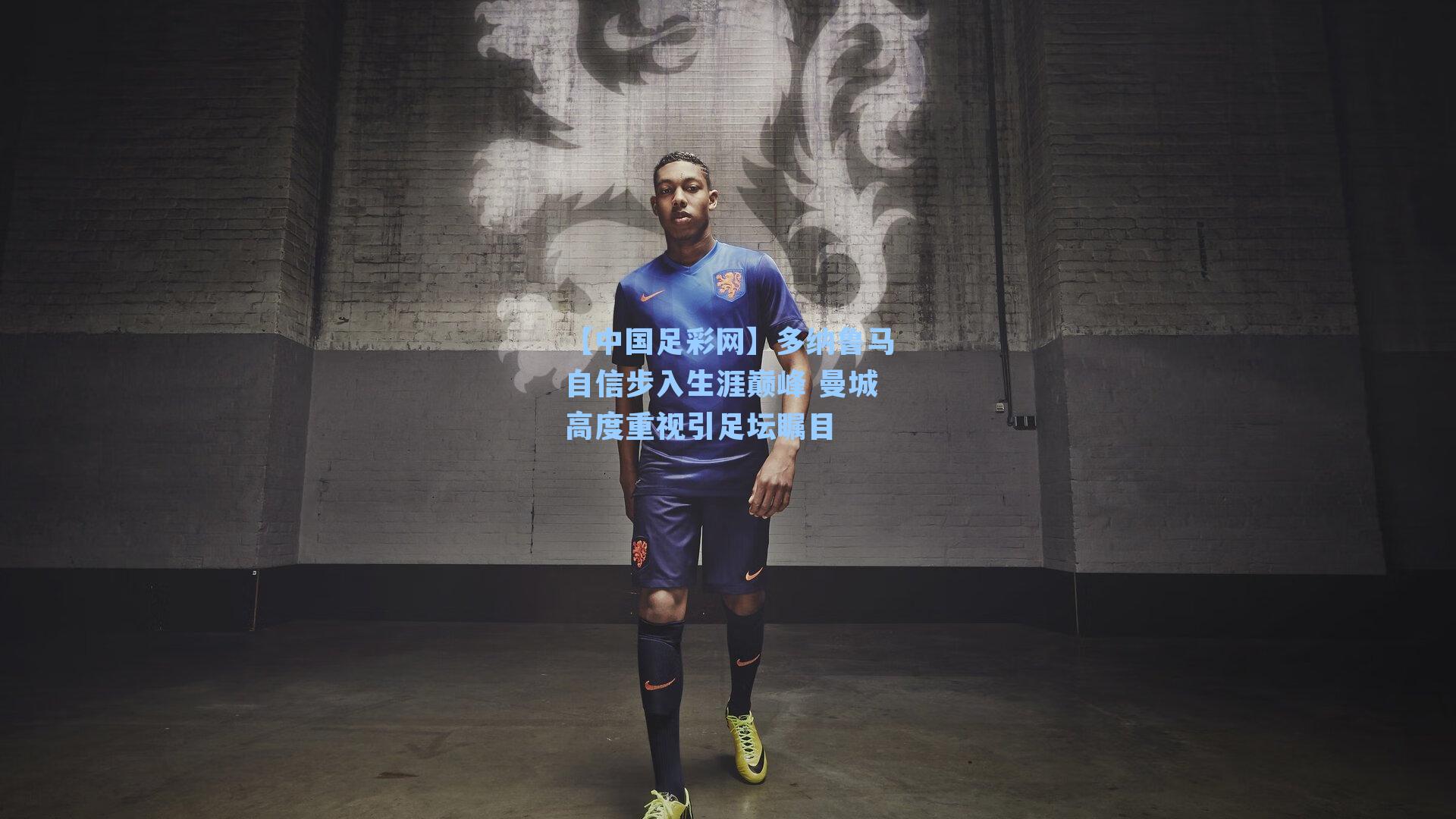 多纳鲁马自信步入生涯巅峰 曼城高度重视引足坛瞩目