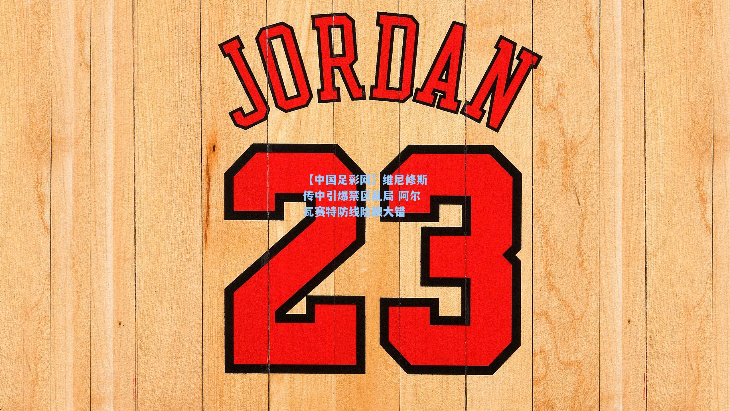 维尼修斯传中引爆禁区乱局 阿尔瓦赛特防线险酿大错