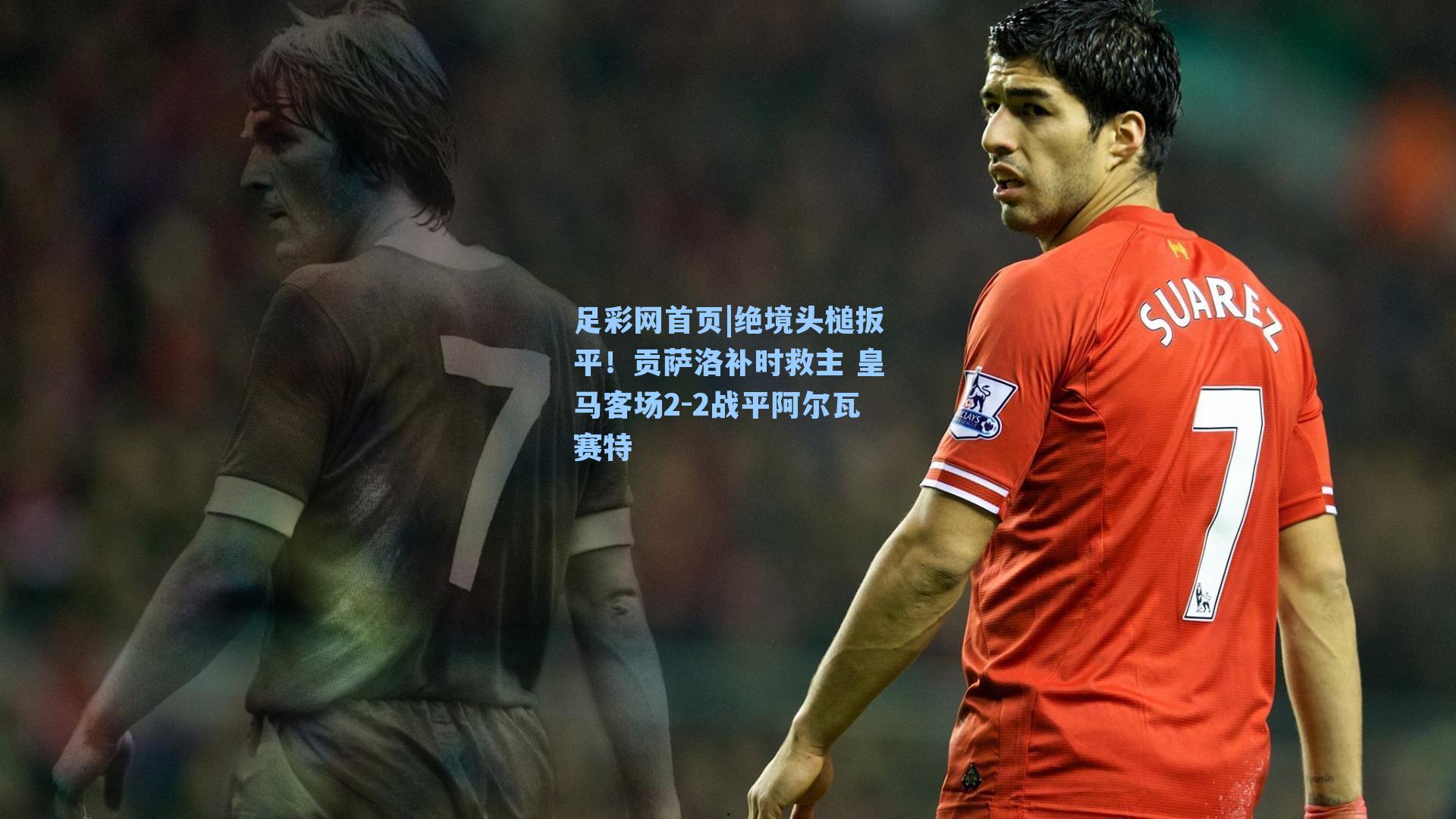 绝境头槌扳平！贡萨洛补时救主 皇马客场2-2战平阿尔瓦赛特