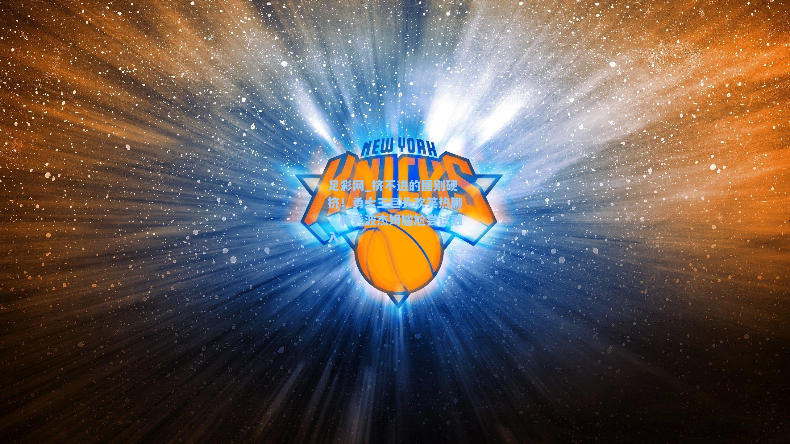 足彩网_挤不进的圈别硬挤！勇士三巨头欢笑热聊，新秀波杰姆尴尬尝试融入