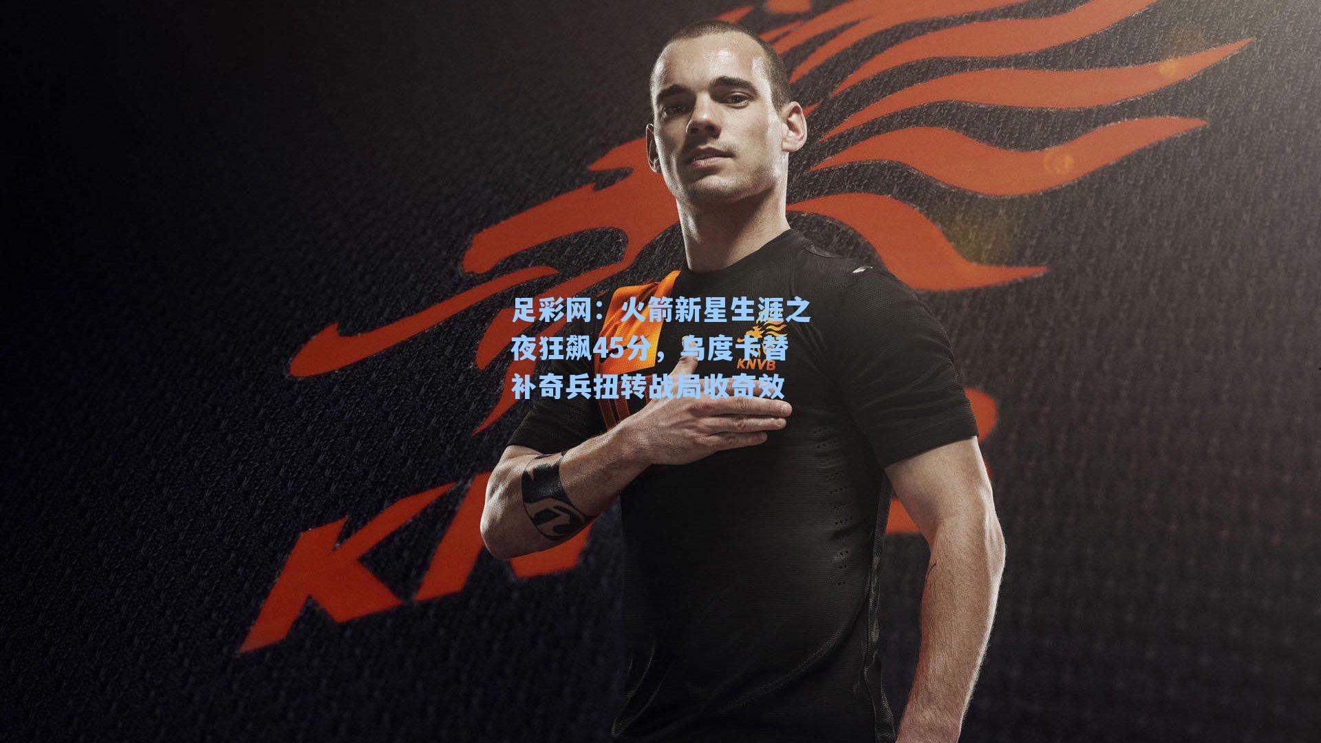 火箭新星生涯之夜狂飙45分，乌度卡替补奇兵扭转战局收奇效