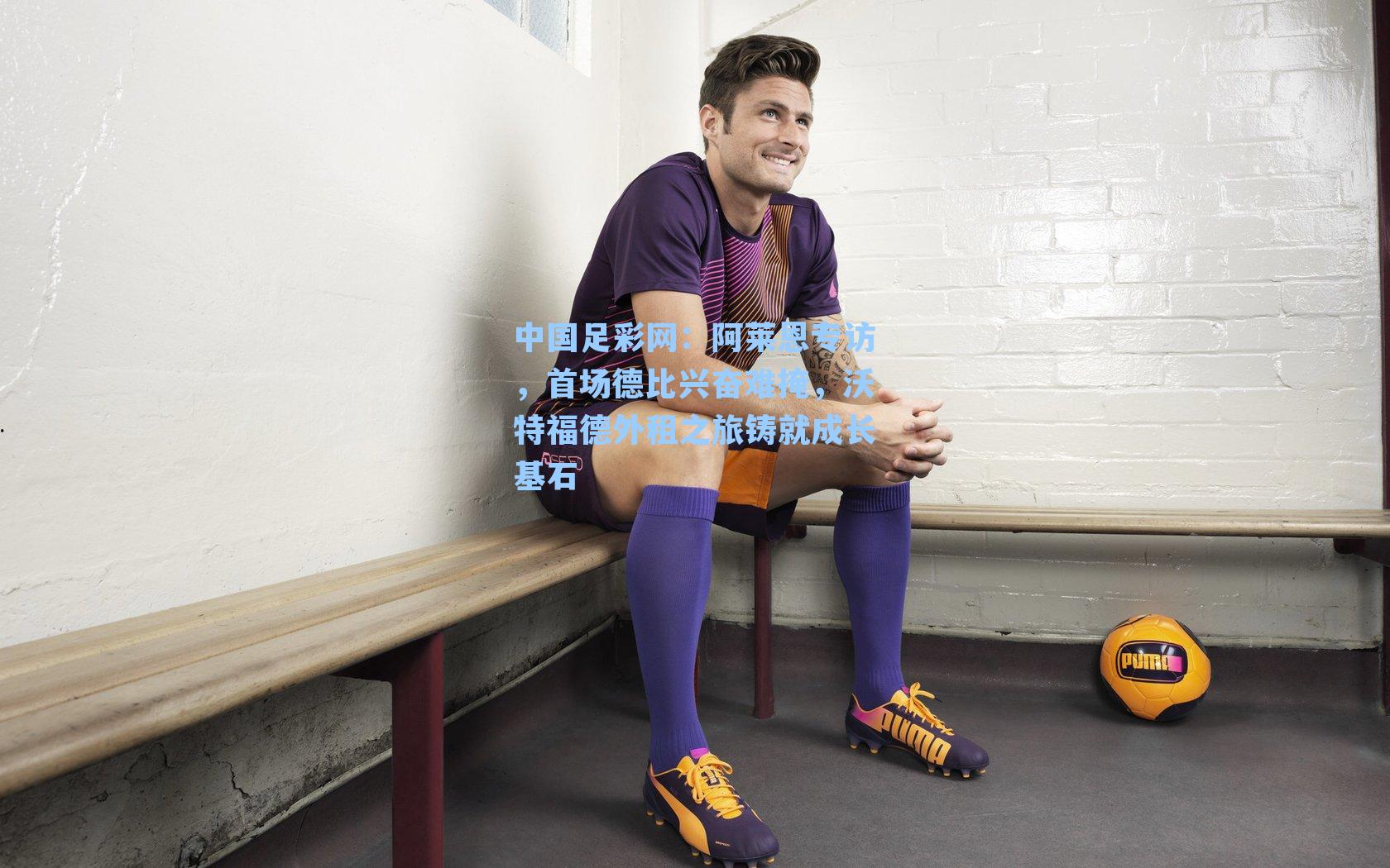 阿莱恩专访，首场德比兴奋难掩，沃特福德外租之旅铸就成长基石