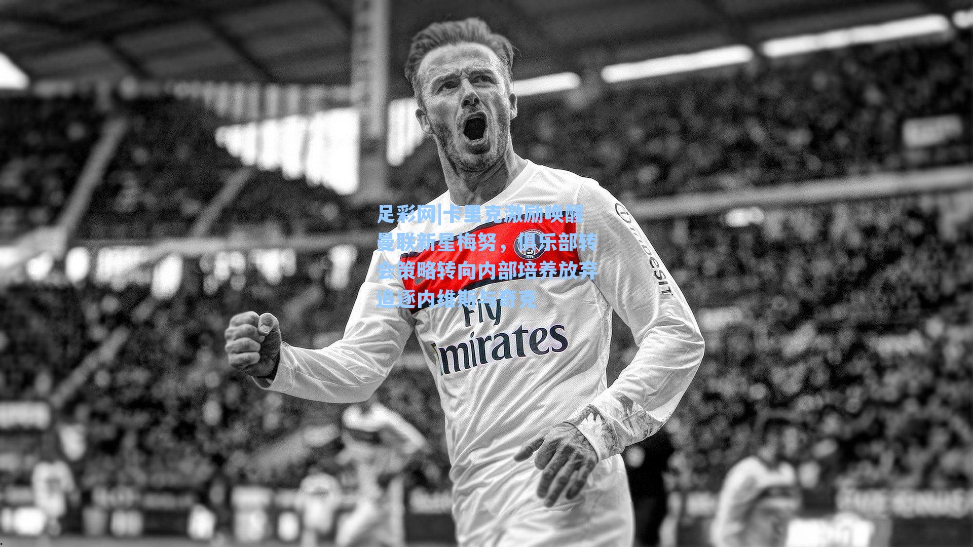 卡里克激励唤醒曼联新星梅努,俱乐部转会策略转向内部培养放弃追逐内维斯与奇克