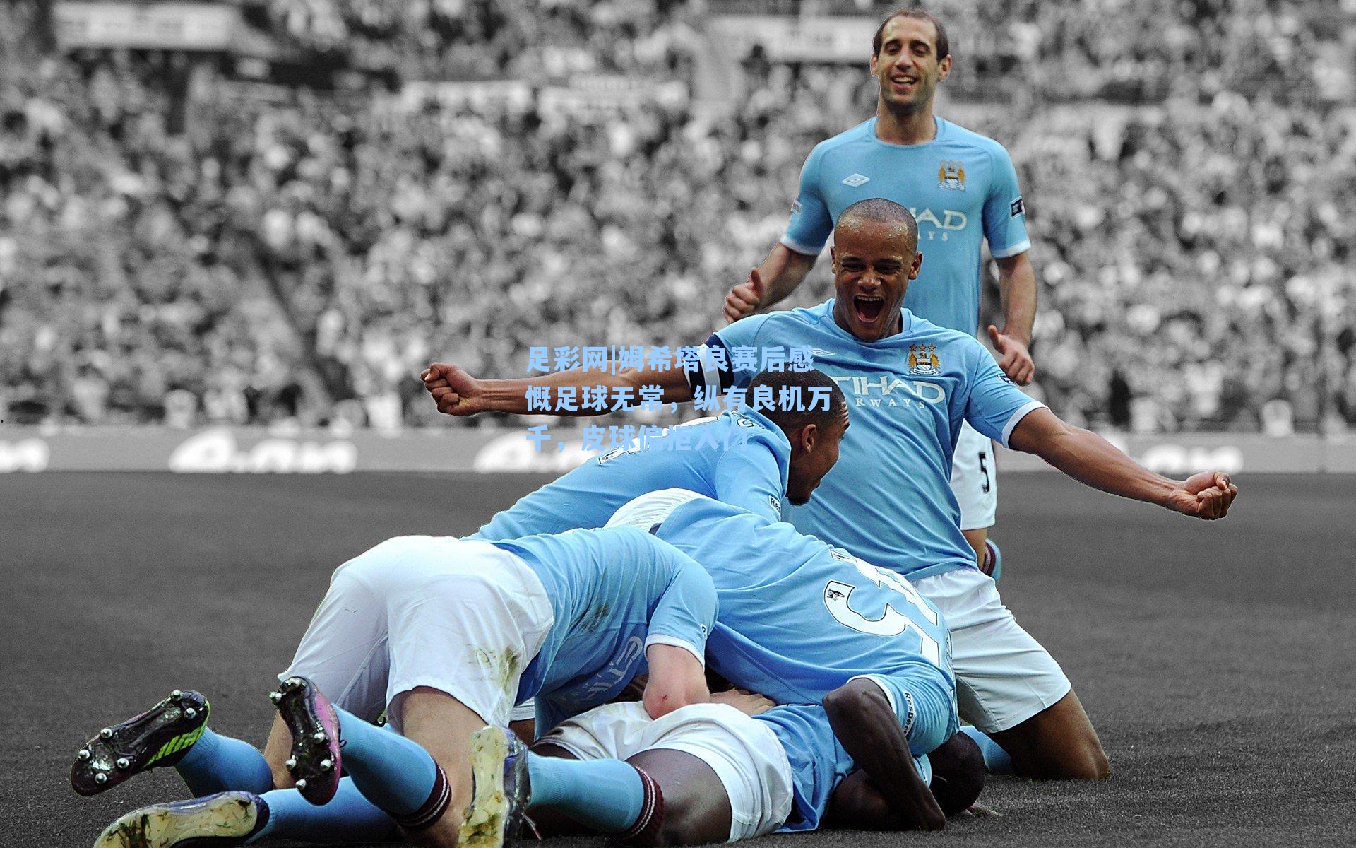 姆希塔良赛后感慨足球无常，纵有良机万千，皮球偏拒入门