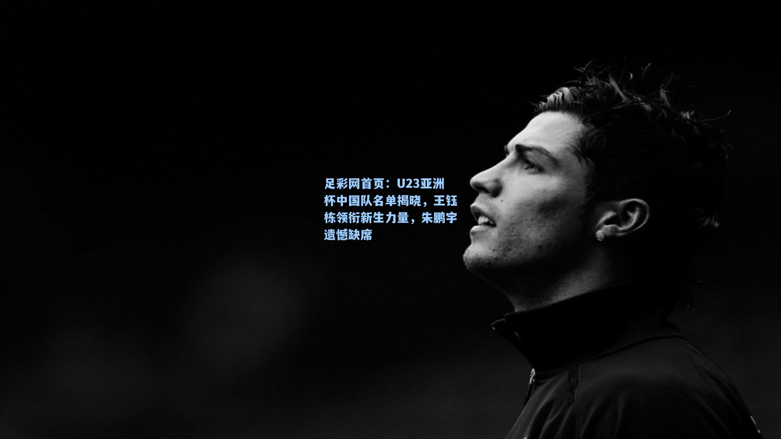 U23亚洲杯中国队名单揭晓，王钰栋领衔新生力量，朱鹏宇遗憾缺席