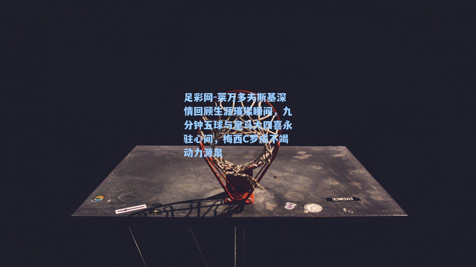 莱万多夫斯基深情回顾生涯璀璨瞬间，九分钟五球与皇马大四喜永驻心间，梅西C罗成不竭动力源泉