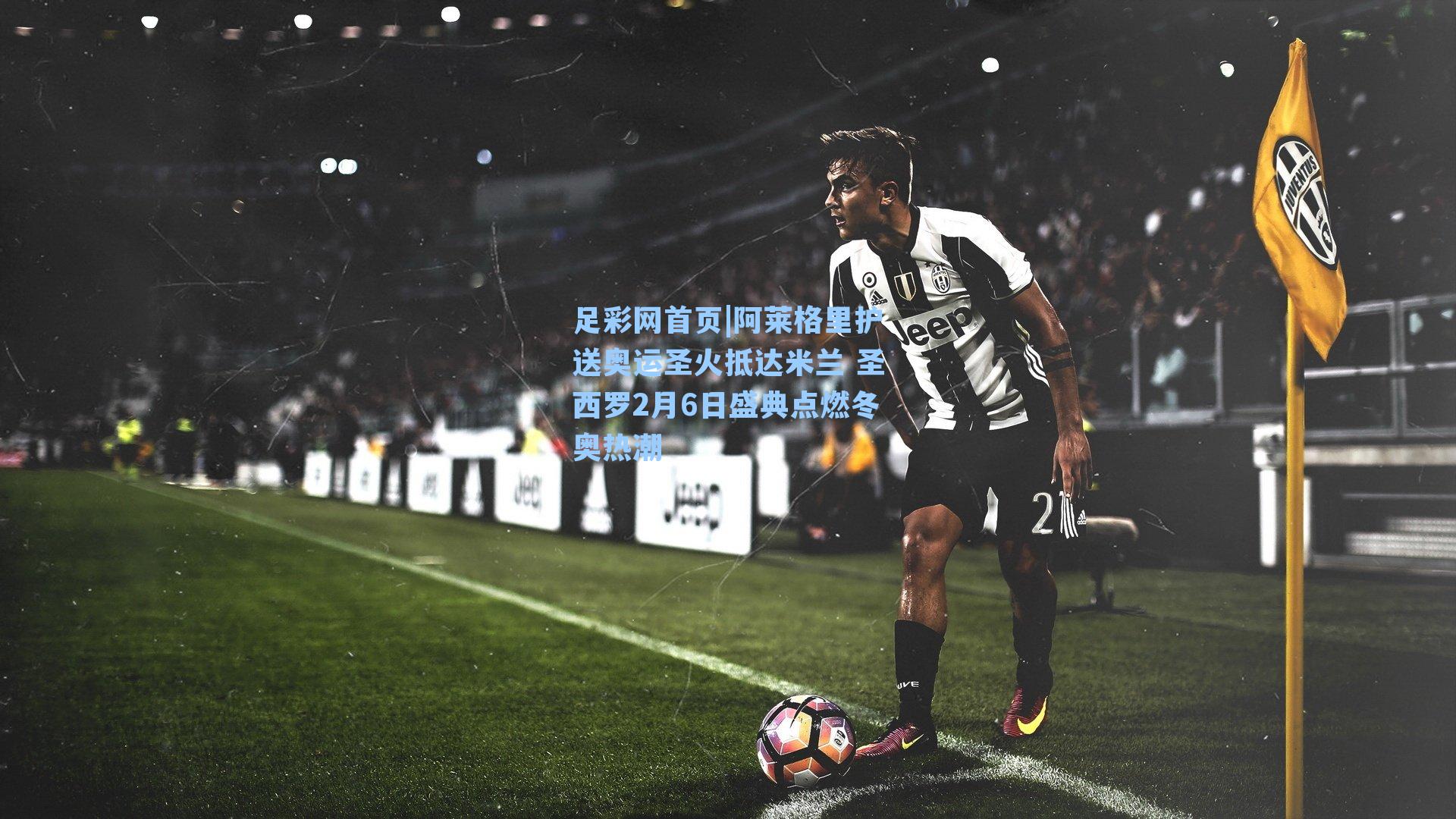 足彩网首页|阿莱格里护送奥运圣火抵达米兰 圣西罗2月6日盛典点燃冬奥热潮