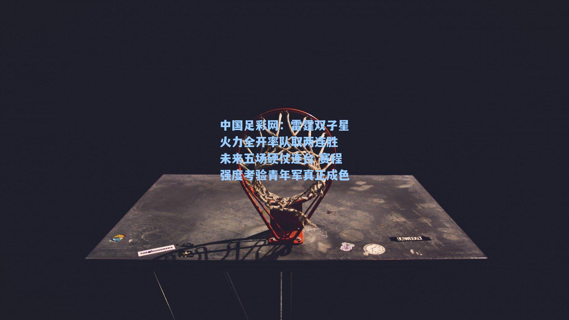 中国足彩网：雷霆双子星火力全开率队取两连胜 未来五场硬仗连台 赛程强度考验青年军真正成色
