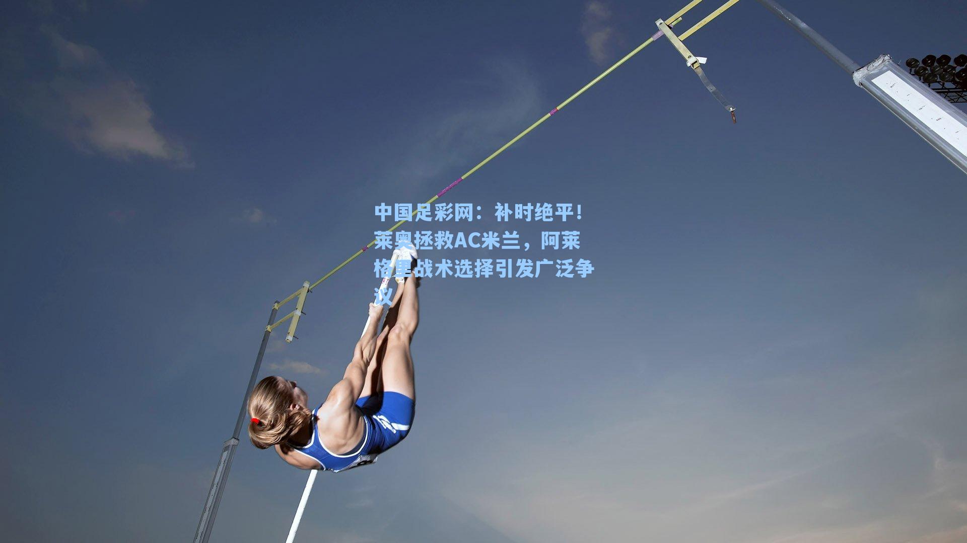 中国足彩网：补时绝平！莱奥拯救AC米兰，阿莱格里战术选择引发广泛争议