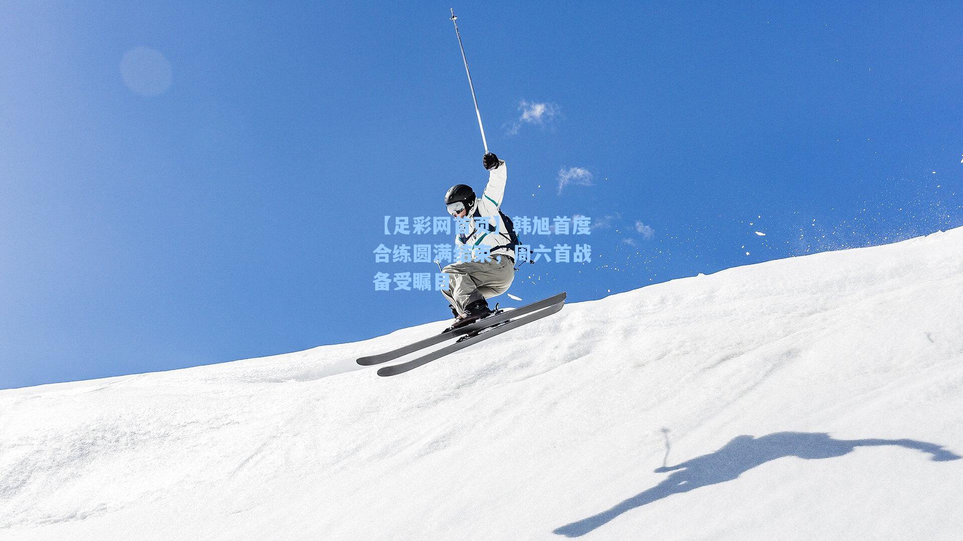 【足彩网首页】韩旭首度合练圆满结束，周六首战备受瞩目