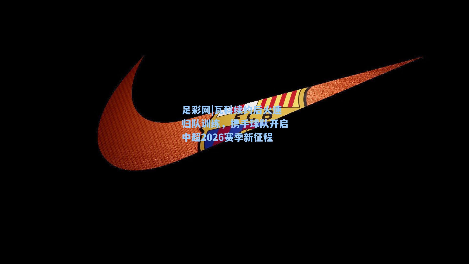 瓦科续约后火速归队训练，携手球队开启中超2026赛季新征程